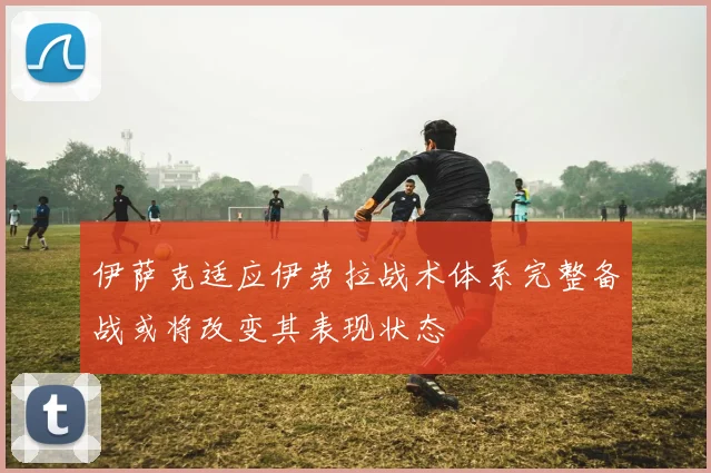 伊萨克适应伊劳拉战术体系完整备战或将改变其表现状态
