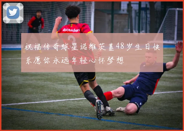 祝福传奇球星诺维茨基48岁生日快乐愿你永远年轻心怀梦想