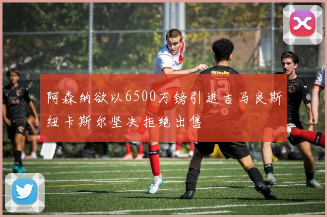 阿森纳欲以6500万镑引进吉马良斯纽卡斯尔坚决拒绝出售