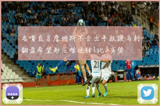 名嘴直言詹姆斯不会出手救援马刺翻盘希望渺茫难逆转1比3劣势