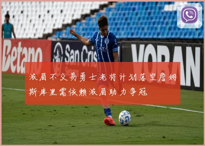 浓眉不交易勇士老将计划落空詹姆斯库里需依赖浓眉助力争冠