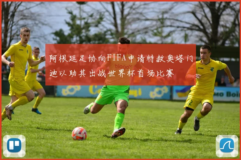 阿根廷足协向FIFA申请特赦奥塔门迪以助其出战世界杯首场比赛