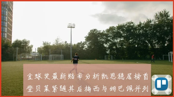 金球奖最新赔率分析凯恩稳居榜首登贝莱紧随其后梅西与姆巴佩并列第四