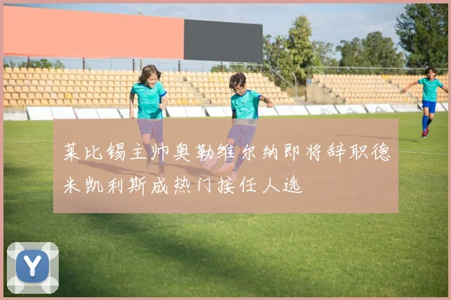 莱比锡主帅奥勒维尔纳即将辞职德米凯利斯成热门接任人选