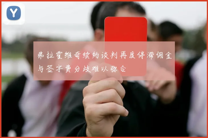 弗拉霍维奇续约谈判再度停滞佣金与签字费分歧难以弥合