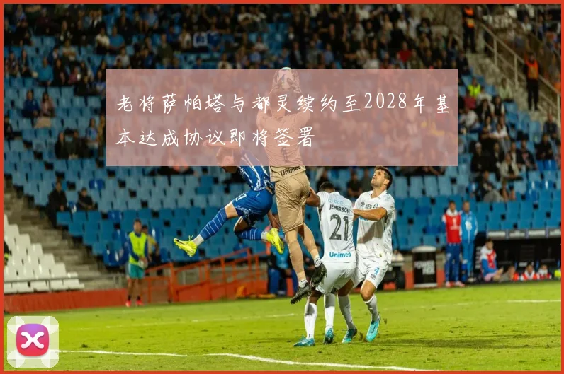 老将萨帕塔与都灵续约至2028年基本达成协议即将签署