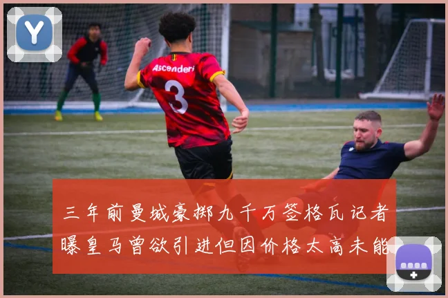 三年前曼城豪掷九千万签格瓦记者曝皇马曾欲引进但因价格太高未能成行