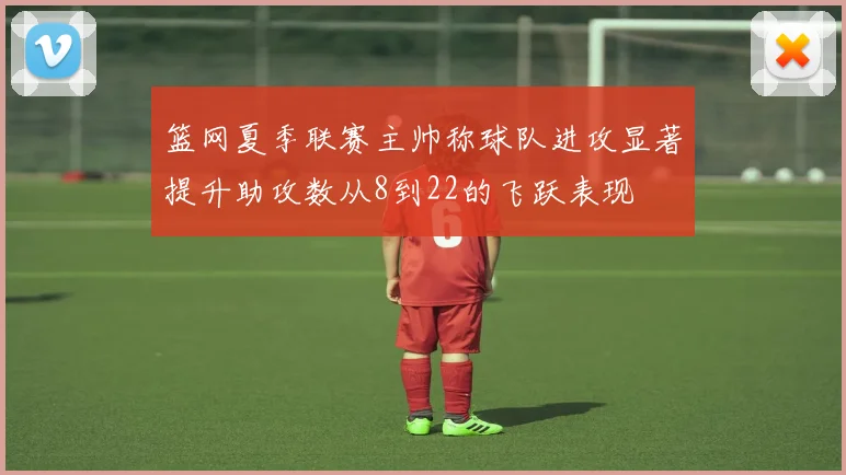 篮网夏季联赛主帅称球队进攻显著提升助攻数从8到22的飞跃表现