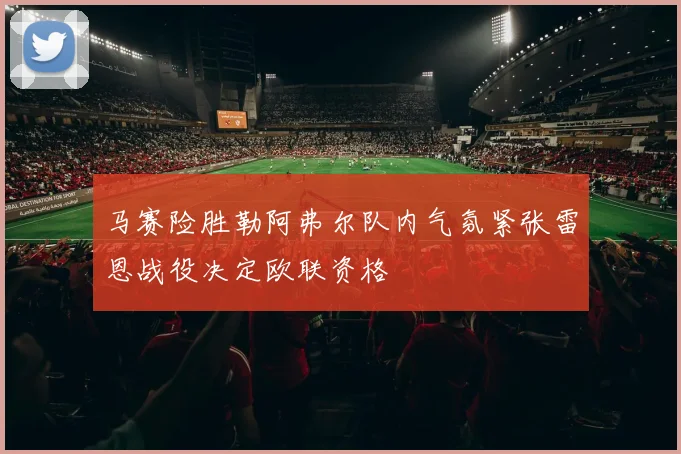 马赛险胜勒阿弗尔队内气氛紧张雷恩战役决定欧联资格