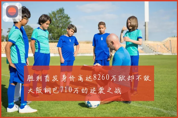 胜利首发身价高达8260万欧却不敌大阪钢巴710万的逆袭之战
