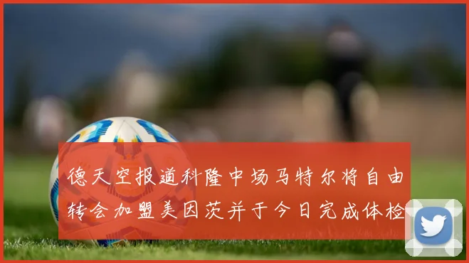 德天空报道科隆中场马特尔将自由转会加盟美因茨并于今日完成体检