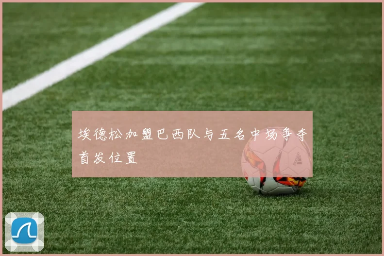 埃德松加盟巴西队与五名中场争夺首发位置