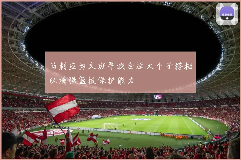 马刺应为文班寻找合适大个子搭档以增强篮板保护能力