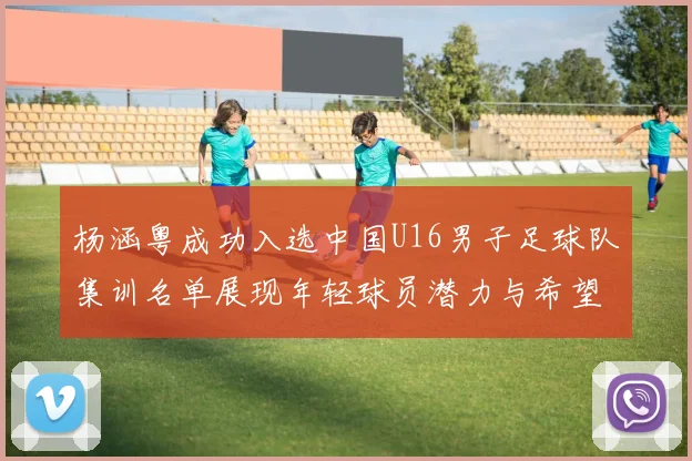 杨涵粤成功入选中国U16男子足球队集训名单展现年轻球员潜力与希望