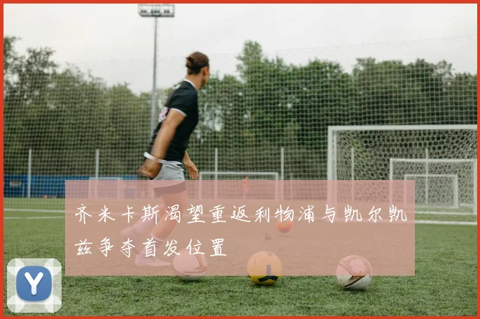 齐米卡斯渴望重返利物浦与凯尔凯兹争夺首发位置